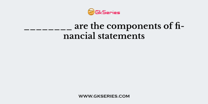 ________ are the components of financial statements