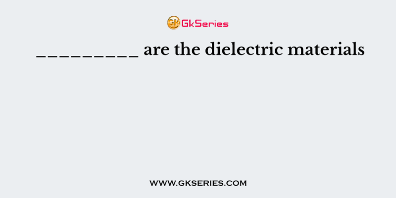 _________ are the dielectric materials