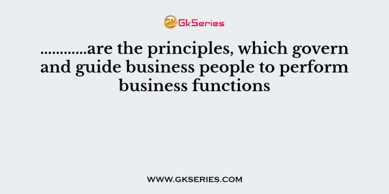 …………are the principles, which govern and guide business people to perform business functions