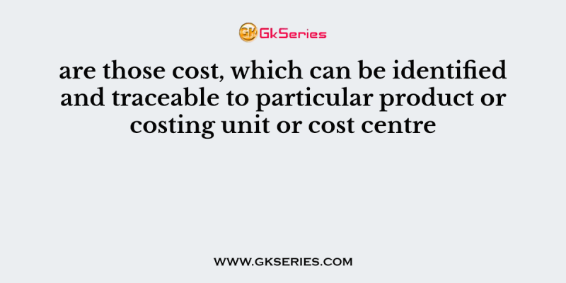 are those cost, which can be identified and traceable to particular product or costing unit or cost centre