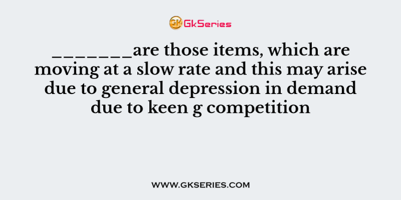_______are those items, which are moving at a slow rate and this may arise due to general depression in demand due to keen g competition