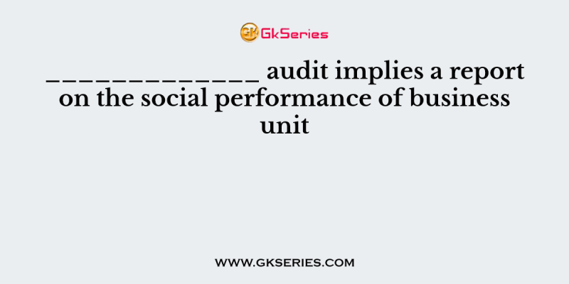 _____________ audit implies a report on the social performance of business unit