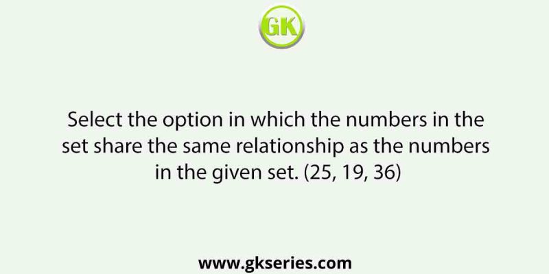 Select the option in which the numbers in the set share the same relationship as the numbers in the given set. (25, 19, 36)
