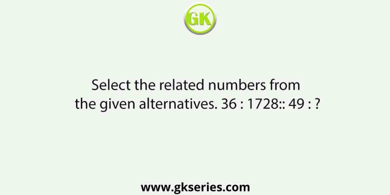 Select the related numbers from the given alternatives. 36 : 1728:: 49 : ?