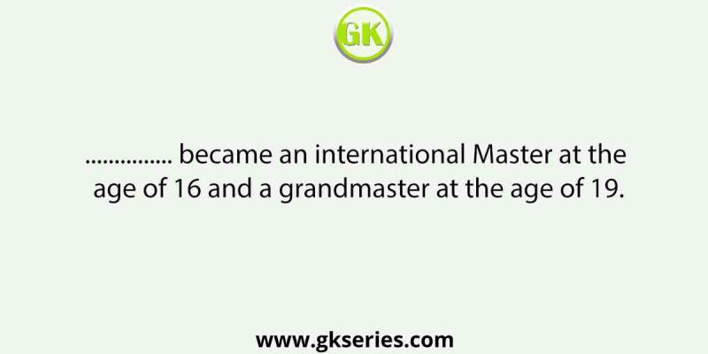 …………… became an international Master at the age of 16 and a grandmaster at the age of 19.