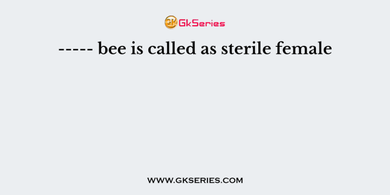 —– bee is called as sterile female