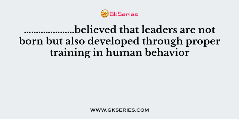 …………………believed that leaders are not born but also developed through proper training in human behavior