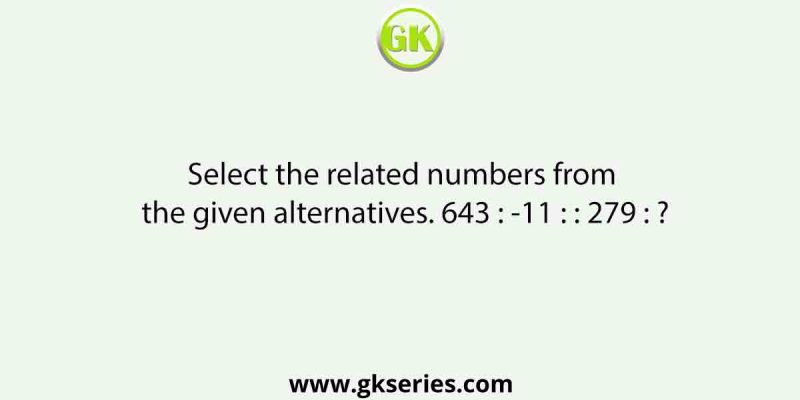 Select the related numbers from the given alternatives. 643 : -11 : : 279 : ?