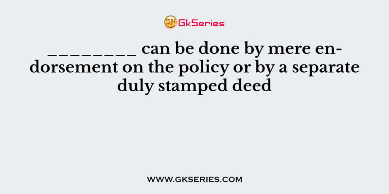 ________ can be done by mere endorsement on the policy or by a separate duly stamped deed
