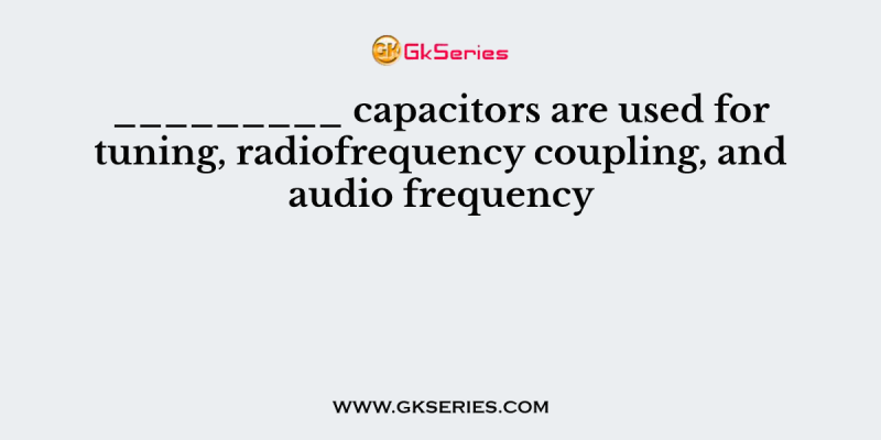 _________ capacitors are used for tuning, radiofrequency coupling, and audio frequency