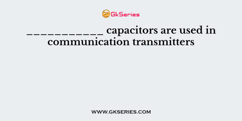 ___________ capacitors are used in communication transmitters