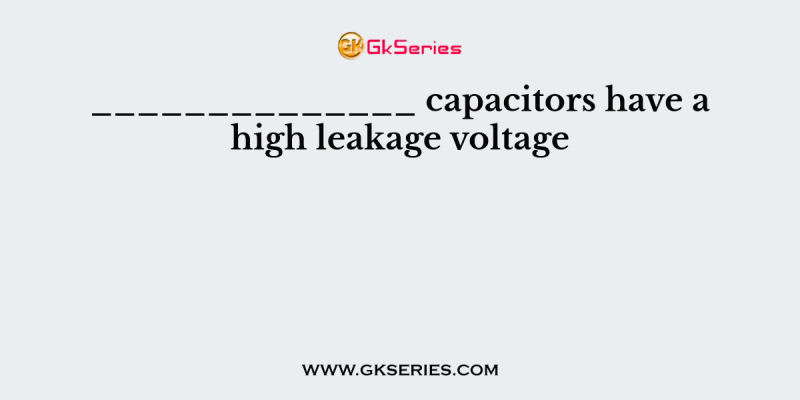 ______________ capacitors have a high leakage voltage