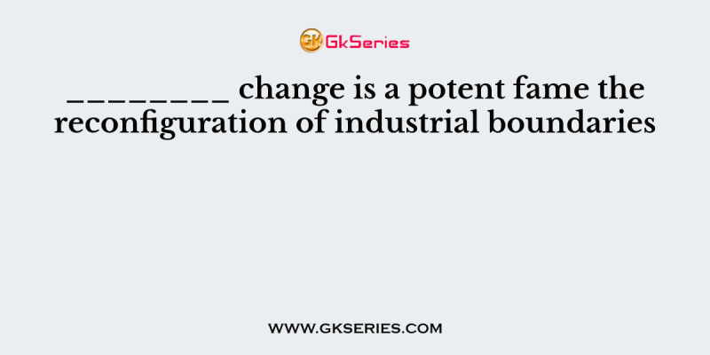 ________ change is a potent fame the reconfiguration of industrial boundaries