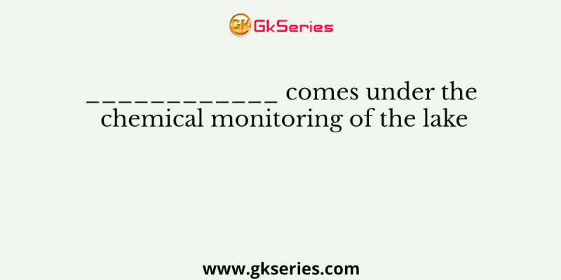 ____________ comes under the chemical monitoring of the lake