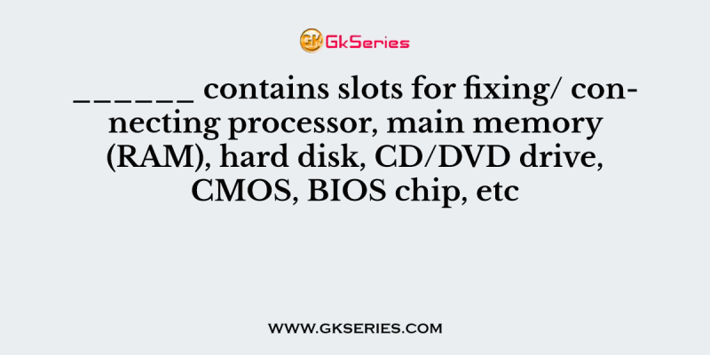 ______ contains slots for fixing/ connecting processor, main memory (RAM), hard disk, CD/DVD drive, CMOS, BIOS chip, etc