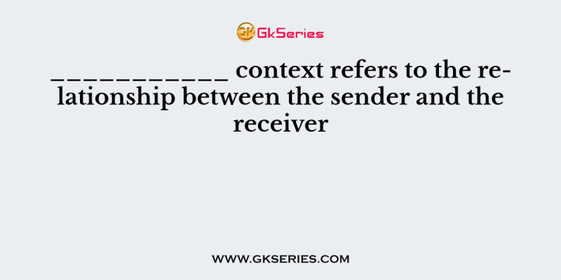 ___________ context refers to the relationship between the sender and the receiver