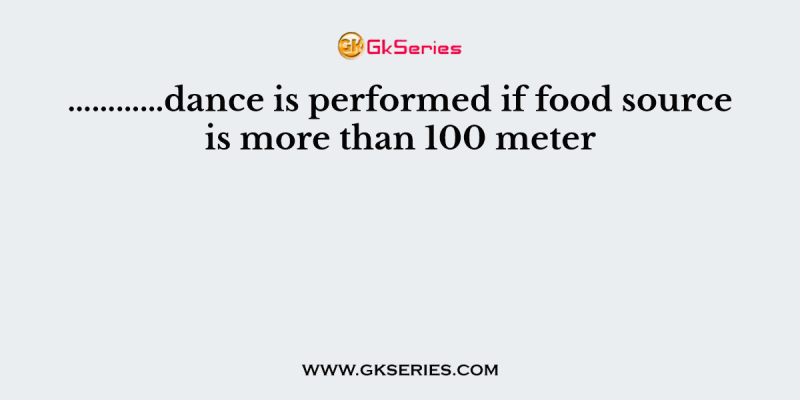 …………dance is performed if food source is more than 100 meter