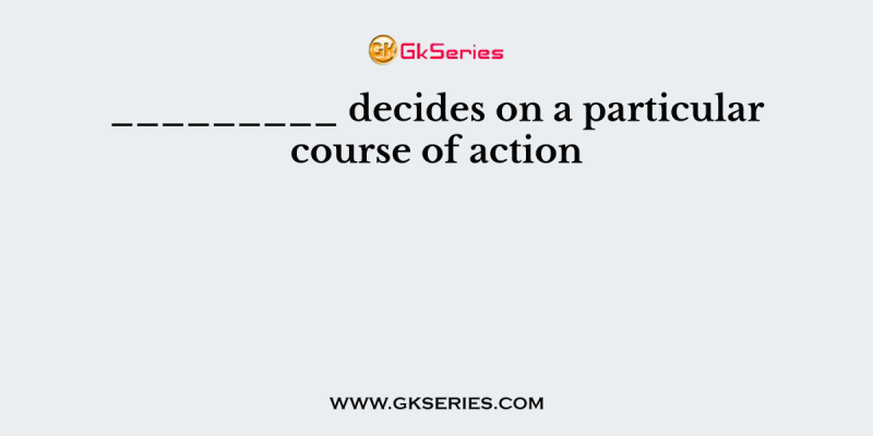 _________ decides on a particular course of action