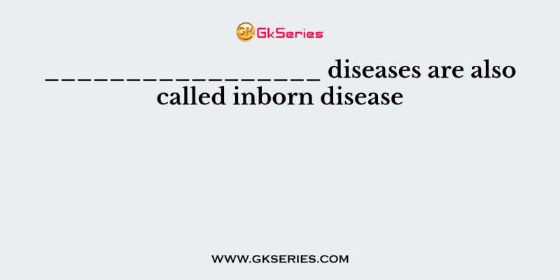 _________________ diseases are also called inborn disease
