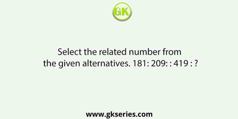 Select the related number from the given alternatives. 181: 209: : 419 : ?