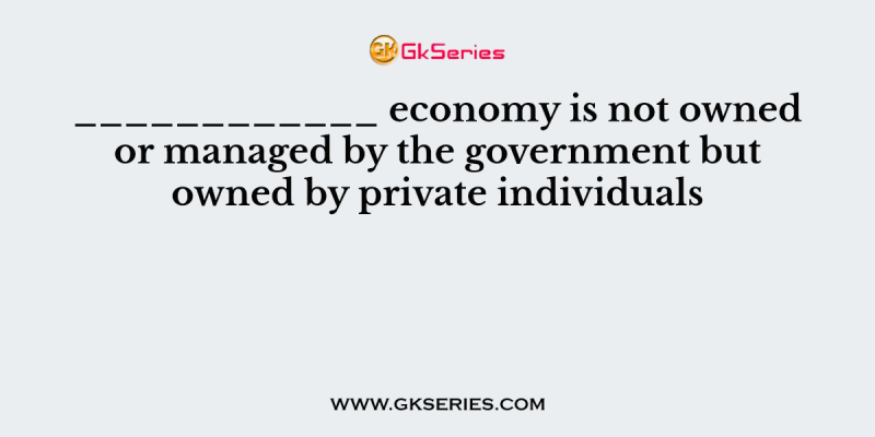 ____________ economy is not owned or managed by the government but owned by private individuals