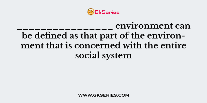 ________________ environment can be defined as that part of the environment that is concerned with the entire social system