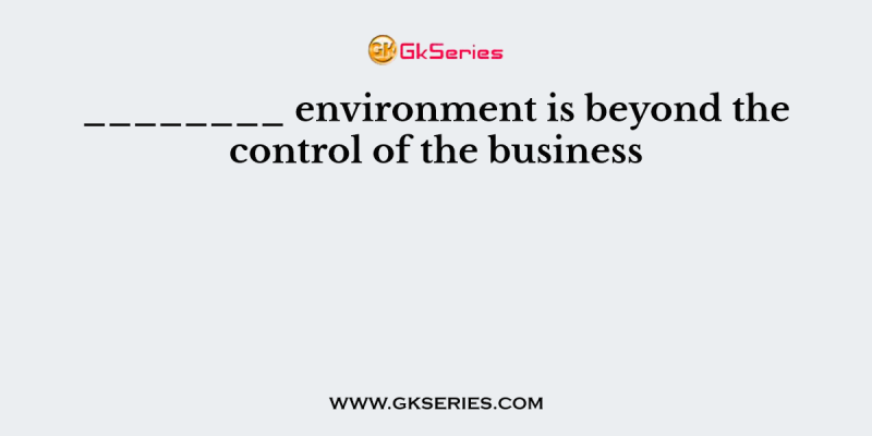 ________ environment is beyond the control of the business