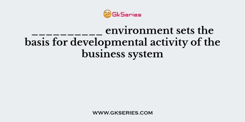 __________ environment sets the basis for developmental activity of the business system