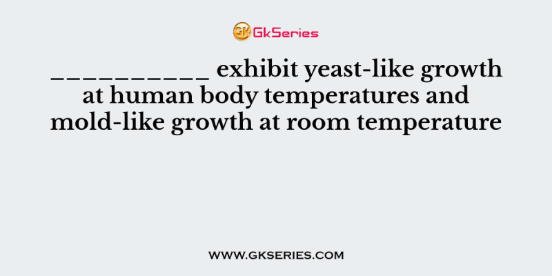 __________ exhibit yeast-like growth at human body temperatures and mold-like growth at room temperature