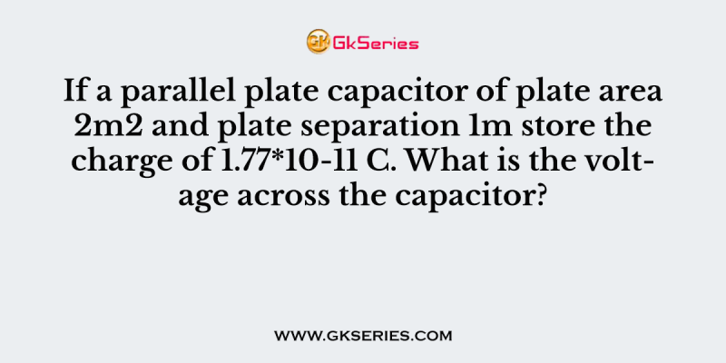 If a parallel plate capacitor of plate area 2m2 and plate separation 1m store the charge of 1.77*10-11 C. What is the voltage across the capacitor?