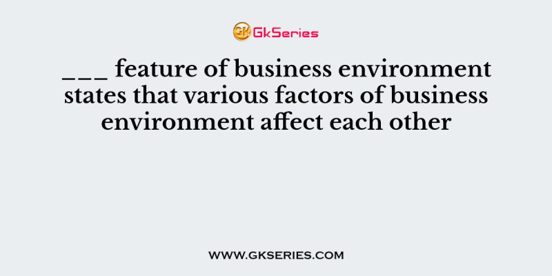 ___ feature of business environment states that various factors of business environment affect each other