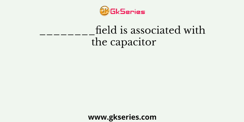 ________field is associated with the capacitor