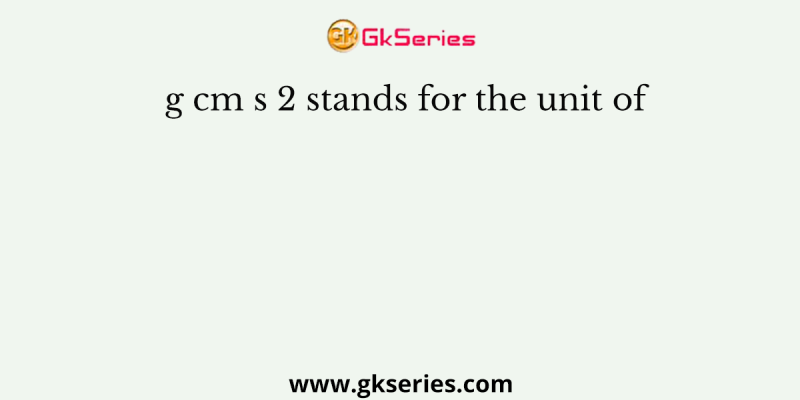 g cm s 2 stands for the unit of