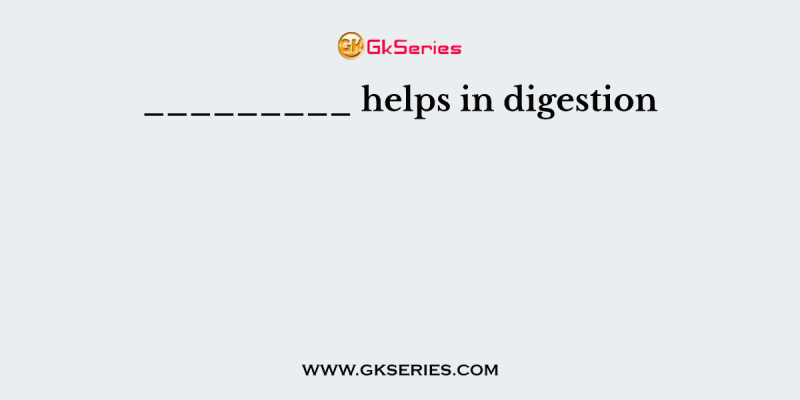 _________ helps in digestion