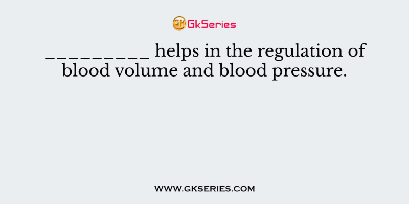 _________ helps in the regulation of blood volume and blood pressure
