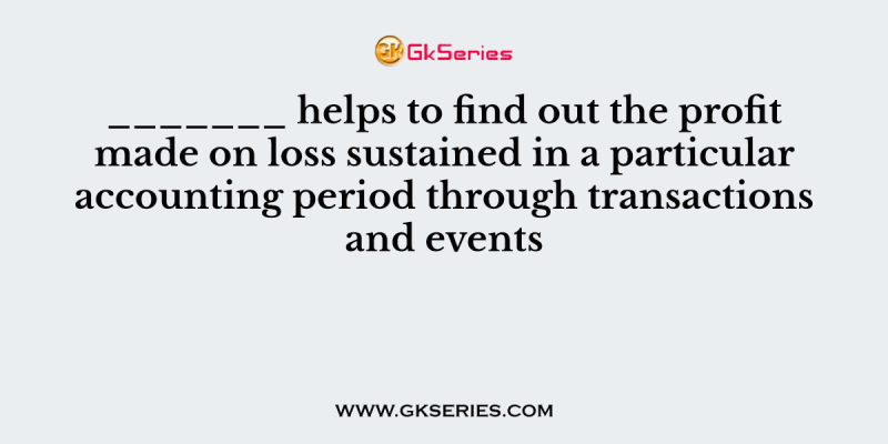 _______ helps to find out the profit made on loss sustained in a particular accounting period through transactions and events