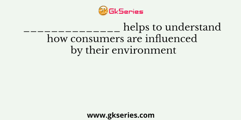 ________ helps to understand how consumers are influenced by their environment