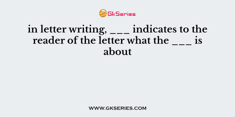 in letter writing, ___ indicates to the reader of the letter what the ___ is about