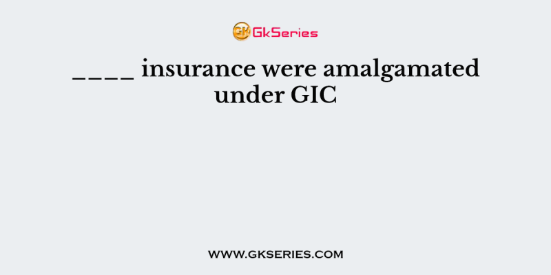 ____ insurance were amalgamated under GIC