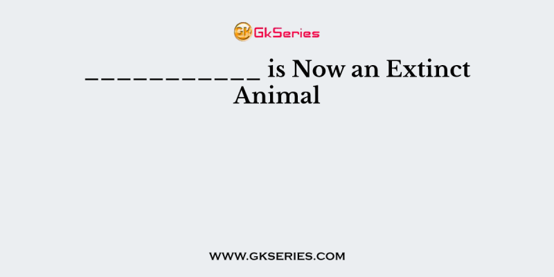 ___________ is Now an Extinct Animal