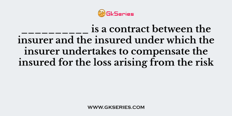 __________ is a contract between the insurer and the insured under which the insurer undertakes to compensate the insured for the loss arising from the risk