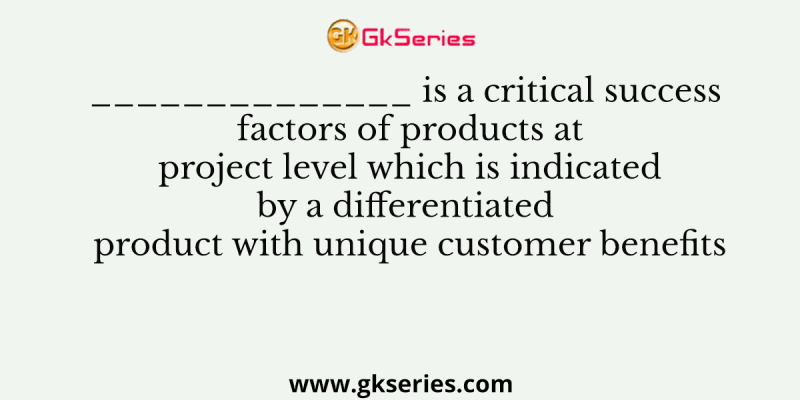 ______________ is a critical success factors of products at project level which is indicated by a differentiated product with unique customer benefits