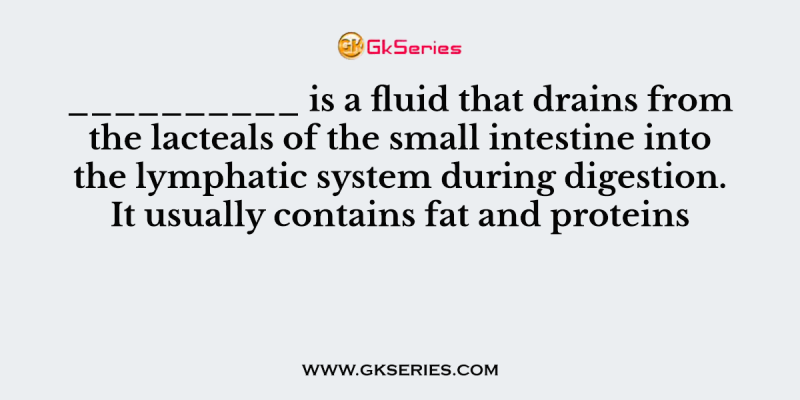 __________ is a fluid that drains from the lacteals of the small intestine into the lymphatic system during digestion. It usually contains fat and proteins