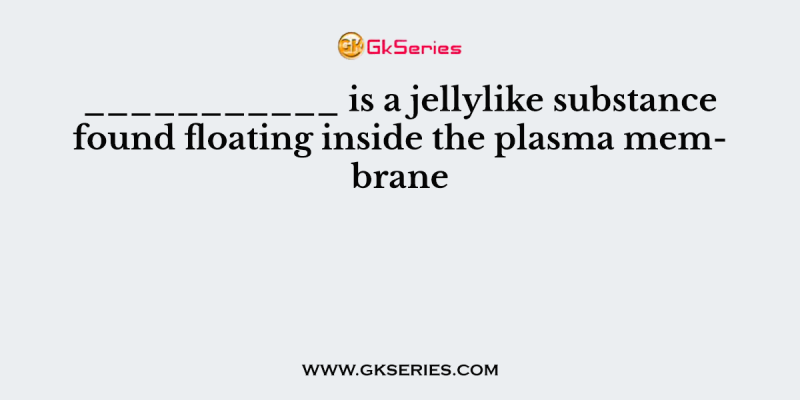 ___________ is a jellylike substance found floating inside the plasma membrane