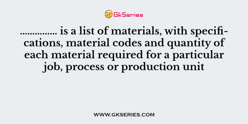 …………… is a list of materials, with specifications, material codes and quantity of each material required for a particular job, process or production unit