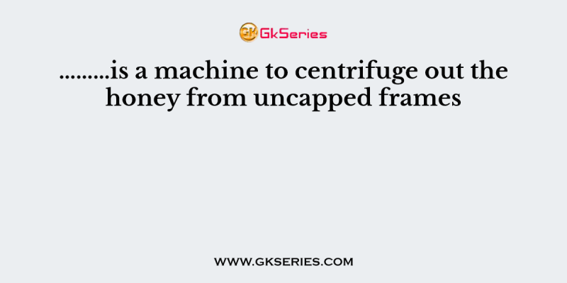 ………is a machine to centrifuge out the honey from uncapped frames