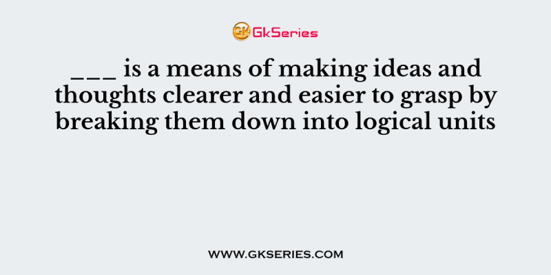 ___ is a means of making ideas and thoughts clearer and easier to grasp by breaking them down into logical units