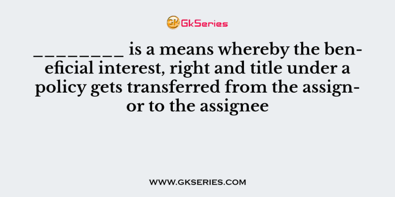 ________ is a means whereby the beneficial interest, right and title under a policy gets transferred from the assignor to the assignee