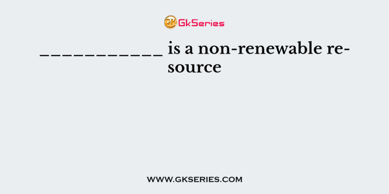 ___________ is a non-renewable resource