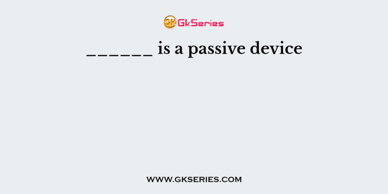 ______ is a passive device